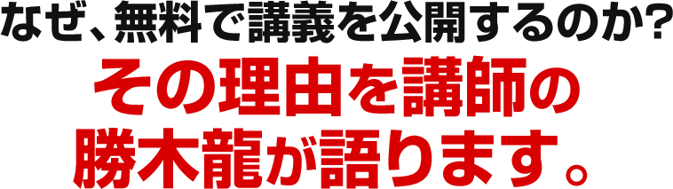 なぜ、無料で講義を公開するのか?その理由を講師の勝木龍が語ります。