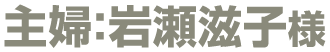主婦:岩瀬滋子様