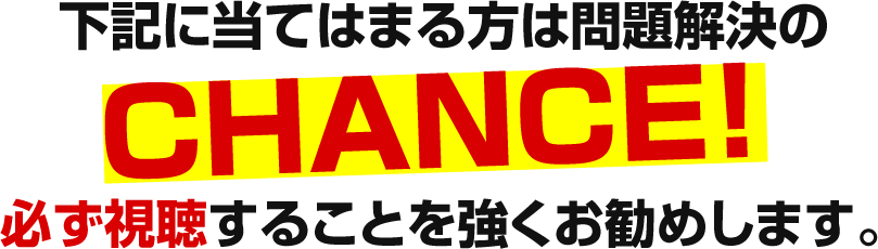 下記に当てはまる方は問題解決のCHANCE!必ず視聴することを強くお勧めします。