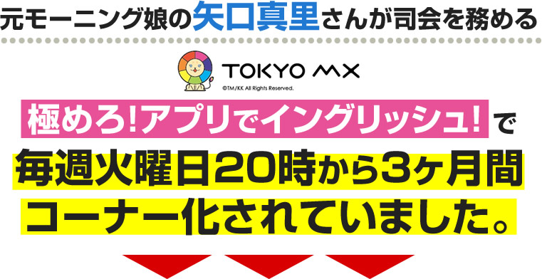 元モーニング娘の矢口真里さんが司会を務めるTokyo MX【極めろ！アプリでイングリッシュ！】で毎週火曜日20時から3ヶ月間コーナー化されていました。