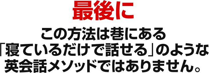 最後にこの方法は巷にある「寝ているだけで話せる」のような英会話メソッドではありません。