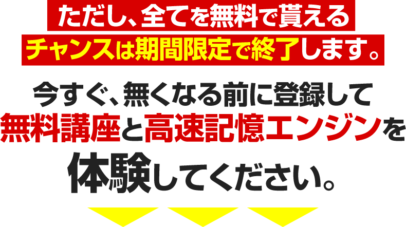 ただし、全てを無料で貰えるチャンスは期間限定で終了します。今すぐ、無くなる前に登録して無料講座と高速記憶エンジンを体験してください。