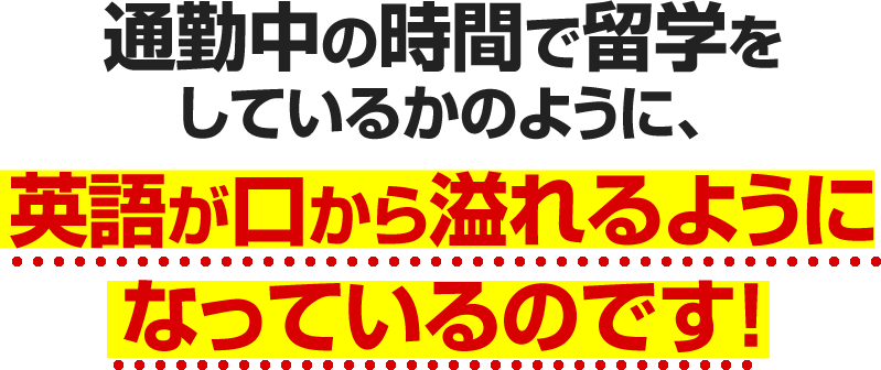 通勤中の時間で留学をしているかのように、英語が口から溢れるようになっているのです！