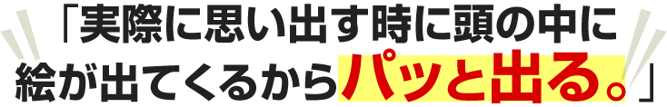 実際に思い出す時に頭の中に絵が出てくるからパッと出る。