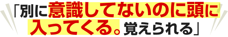 別に意識してないのに頭に入ってくる。覚えられる