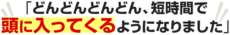 どんどんどんどん、短時間で頭に入ってくるようになりました