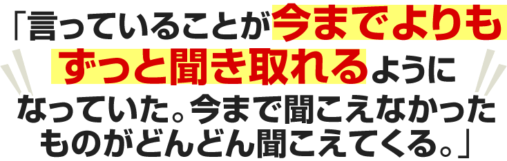 言っていることが今までよりもずっと聞き取れるようになっていた。今まで聞こえなかったものがどんどん聞こえてくる。