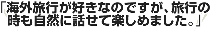 海外旅行が好きなのですが、旅行の時も自然に話せて楽しめました。