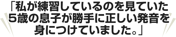 私が練習しているのを見ていた５歳の息子が勝手に正しい発音を身につけていました。